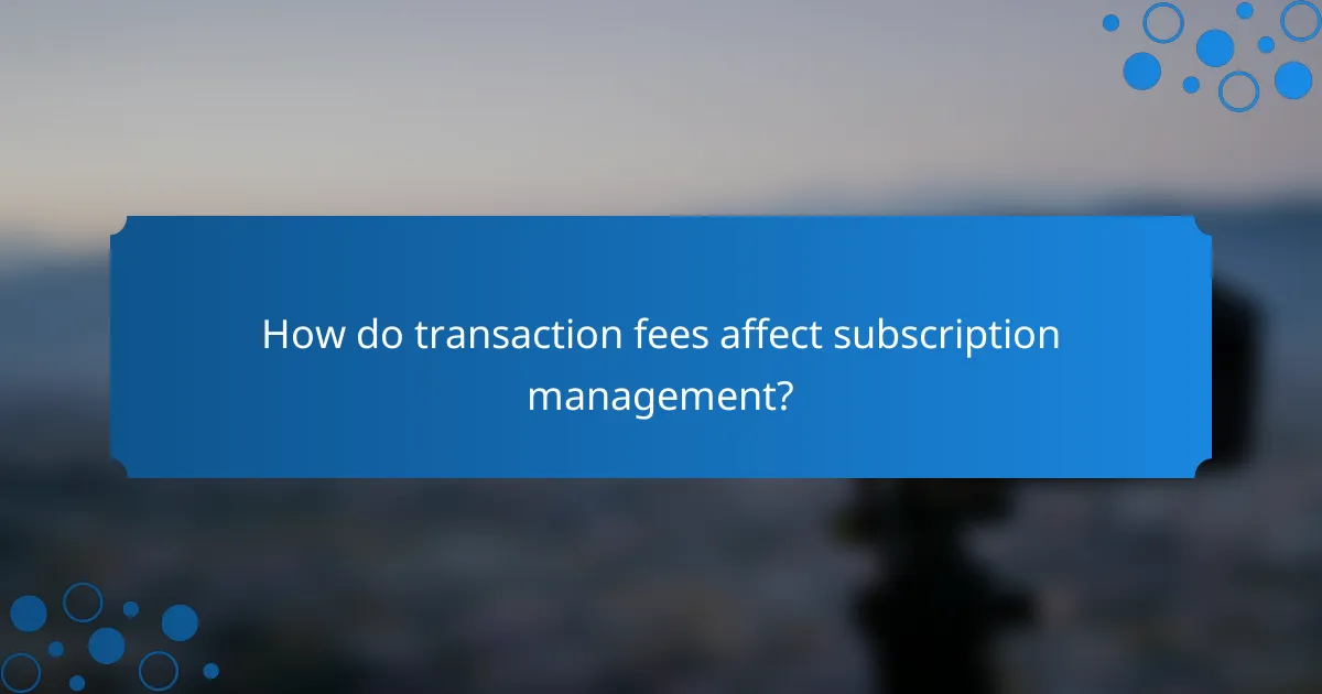 How do transaction fees affect subscription management?