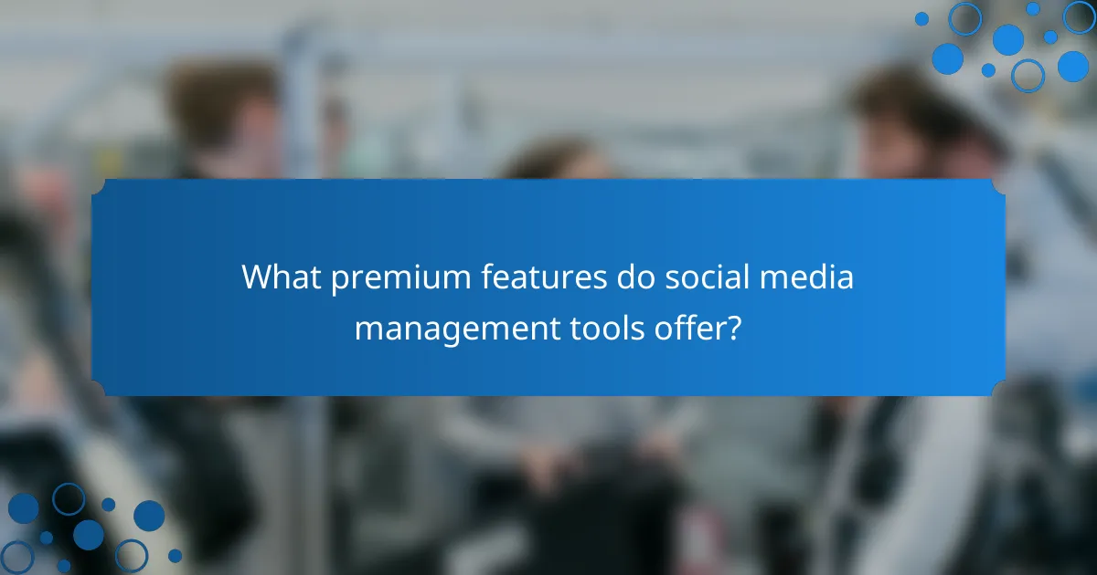 What premium features do social media management tools offer?